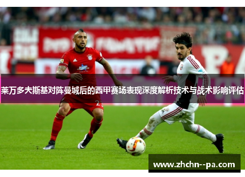 莱万多夫斯基对阵曼城后的西甲赛场表现深度解析技术与战术影响评估